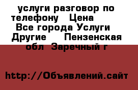 услуги разговор по телефону › Цена ­ 800 - Все города Услуги » Другие   . Пензенская обл.,Заречный г.